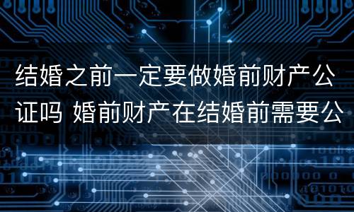 结婚之前一定要做婚前财产公证吗 婚前财产在结婚前需要公证吗