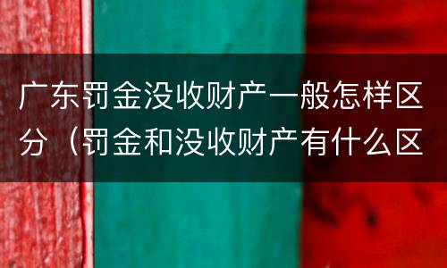 广东罚金没收财产一般怎样区分（罚金和没收财产有什么区别）