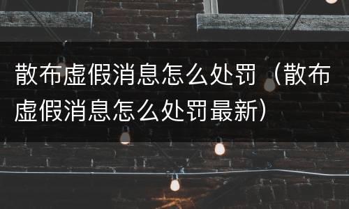 散布虚假消息怎么处罚（散布虚假消息怎么处罚最新）