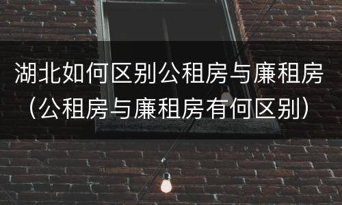 湖北如何区别公租房与廉租房（公租房与廉租房有何区别）