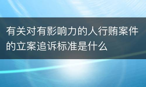 有关对有影响力的人行贿案件的立案追诉标准是什么