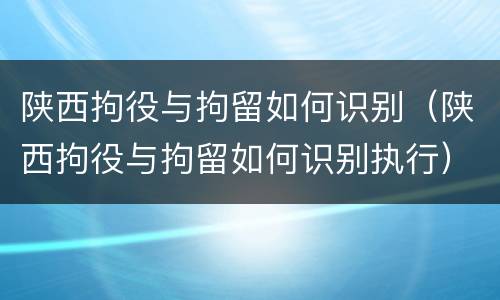 陕西拘役与拘留如何识别（陕西拘役与拘留如何识别执行）