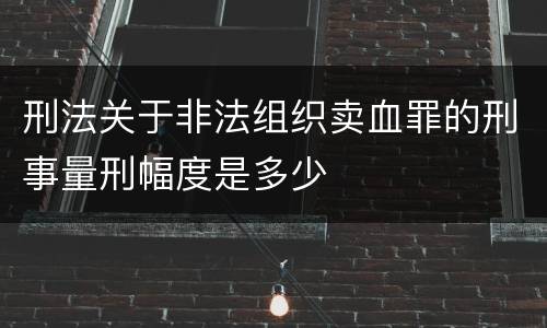 刑法关于非法组织卖血罪的刑事量刑幅度是多少