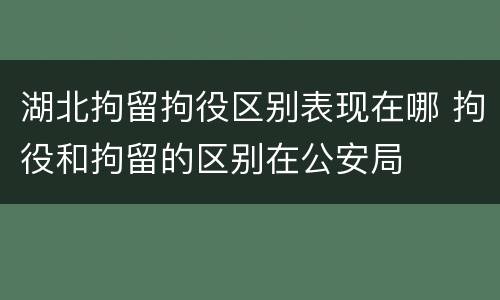 湖北拘留拘役区别表现在哪 拘役和拘留的区别在公安局
