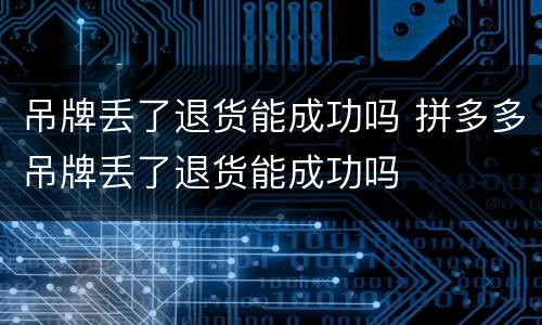 吊牌丢了退货能成功吗 拼多多吊牌丢了退货能成功吗