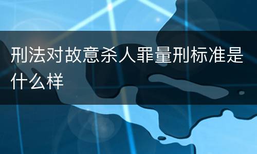 刑法对故意杀人罪量刑标准是什么样