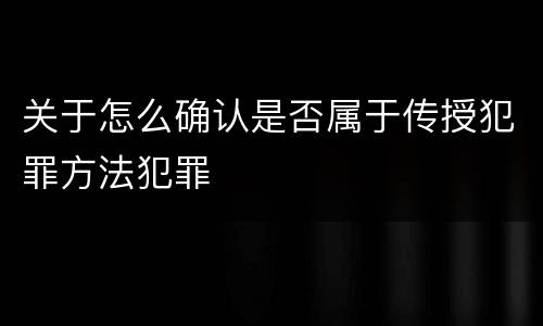 关于怎么确认是否属于传授犯罪方法犯罪