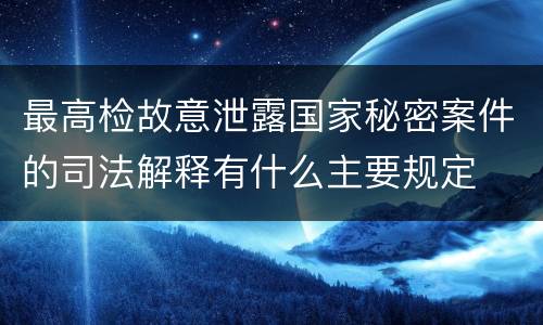 最高检故意泄露国家秘密案件的司法解释有什么主要规定