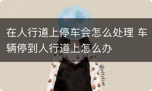 在人行道上停车会怎么处理 车辆停到人行道上怎么办
