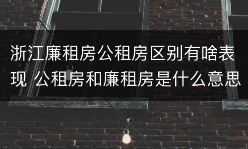 浙江廉租房公租房区别有啥表现 公租房和廉租房是什么意思