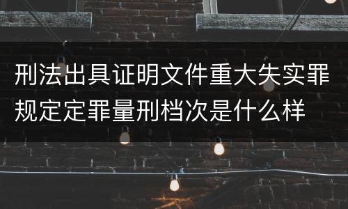 刑法出具证明文件重大失实罪规定定罪量刑档次是什么样