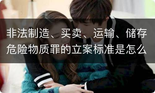 非法制造、买卖、运输、储存危险物质罪的立案标准是怎么样的