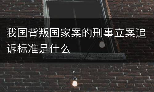我国背叛国家案的刑事立案追诉标准是什么