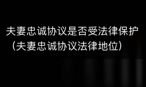 夫妻忠诚协议是否受法律保护（夫妻忠诚协议法律地位）