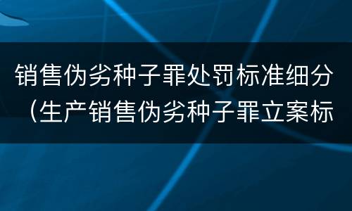 销售伪劣种子罪处罚标准细分（生产销售伪劣种子罪立案标准）