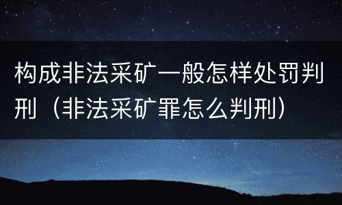 构成非法采矿一般怎样处罚判刑（非法采矿罪怎么判刑）