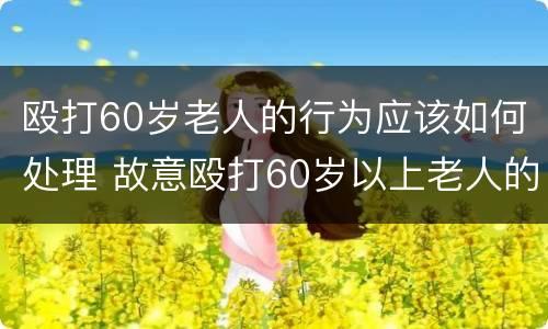 殴打60岁老人的行为应该如何处理 故意殴打60岁以上老人的后果