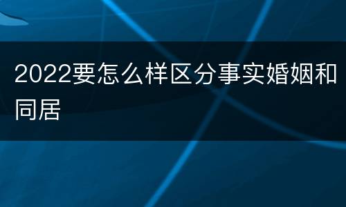 2022要怎么样区分事实婚姻和同居