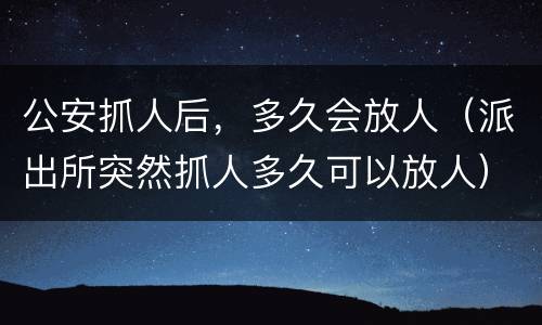 公安抓人后，多久会放人（派出所突然抓人多久可以放人）