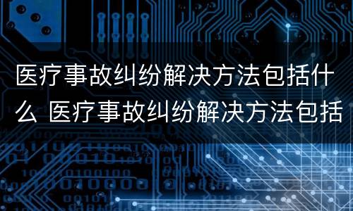 医疗事故纠纷解决方法包括什么 医疗事故纠纷解决方法包括什么问题