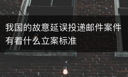 我国的故意延误投递邮件案件有着什么立案标准