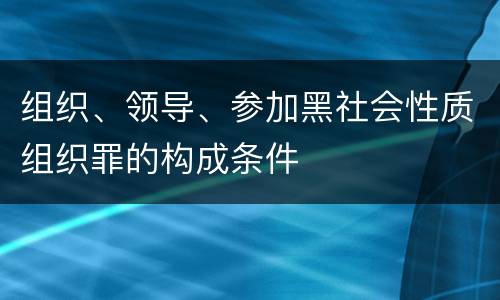 组织、领导、参加黑社会性质组织罪的构成条件