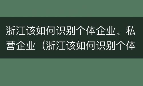 浙江该如何识别个体企业、私营企业（浙江该如何识别个体企业,私营企业）