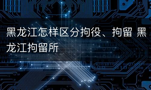 黑龙江怎样区分拘役、拘留 黑龙江拘留所
