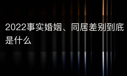 2022事实婚姻、同居差别到底是什么