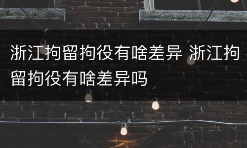 浙江拘留拘役有啥差异 浙江拘留拘役有啥差异吗