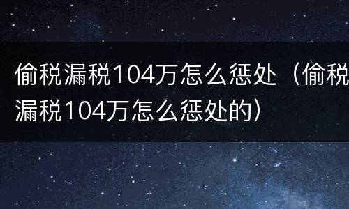 偷税漏税104万怎么惩处（偷税漏税104万怎么惩处的）