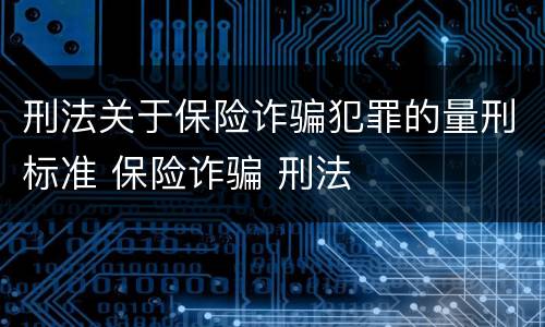 刑法关于保险诈骗犯罪的量刑标准 保险诈骗 刑法
