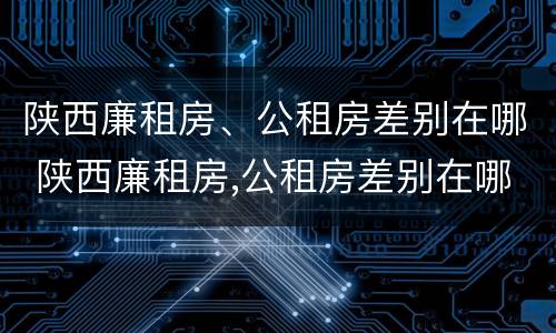 陕西廉租房、公租房差别在哪 陕西廉租房,公租房差别在哪儿