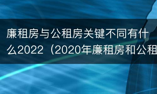 廉租房与公租房关键不同有什么2022（2020年廉租房和公租房的区别）