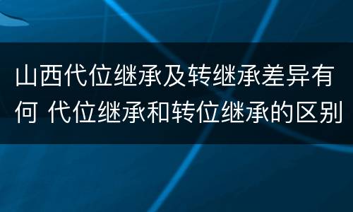 山西代位继承及转继承差异有何 代位继承和转位继承的区别