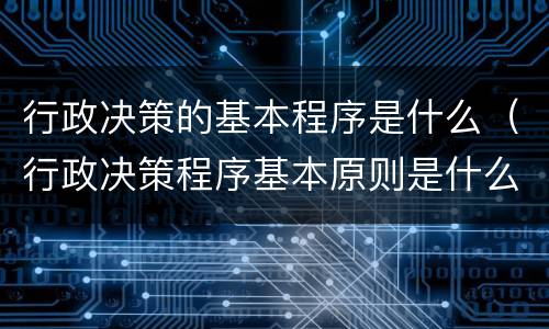 行政决策的基本程序是什么（行政决策程序基本原则是什么）
