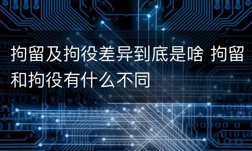 拘留及拘役差异到底是啥 拘留和拘役有什么不同