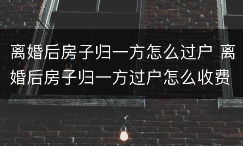 离婚后房子归一方怎么过户 离婚后房子归一方过户怎么收费
