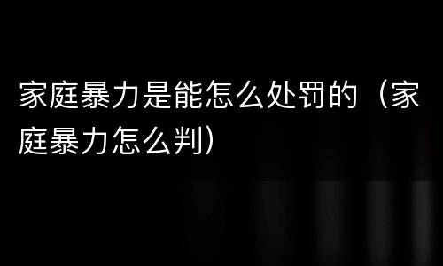 家庭暴力是能怎么处罚的（家庭暴力怎么判）