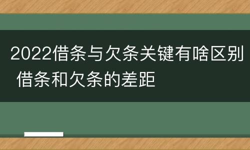 2022借条与欠条关键有啥区别 借条和欠条的差距