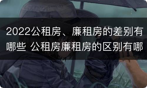 2022公租房、廉租房的差别有哪些 公租房廉租房的区别有哪些