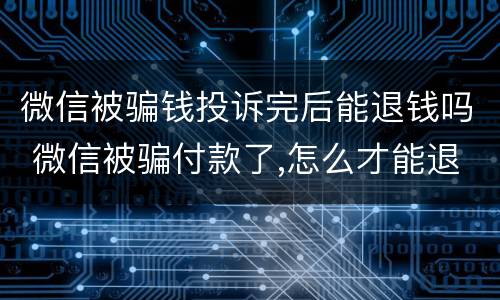微信被骗钱投诉完后能退钱吗 微信被骗付款了,怎么才能退款回来