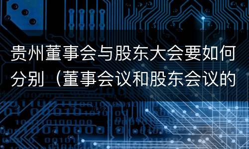 贵州董事会与股东大会要如何分别（董事会议和股东会议的区别）