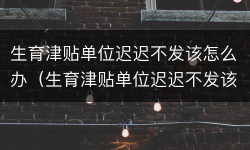 生育津贴单位迟迟不发该怎么办（生育津贴单位迟迟不发该怎么办呢）