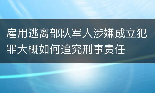 雇用逃离部队军人涉嫌成立犯罪大概如何追究刑事责任