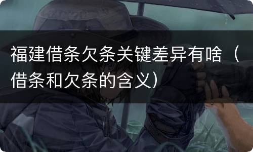 福建借条欠条关键差异有啥（借条和欠条的含义）