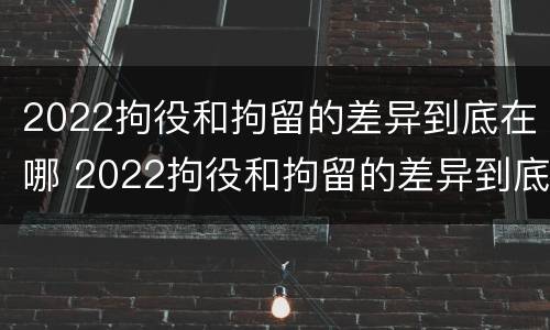 2022拘役和拘留的差异到底在哪 2022拘役和拘留的差异到底在哪呢