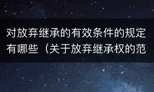 对放弃继承的有效条件的规定有哪些（关于放弃继承权的范本）
