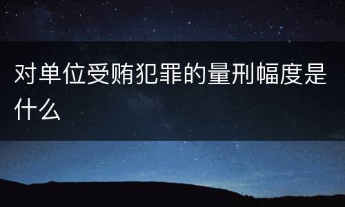 对单位受贿犯罪的量刑幅度是什么