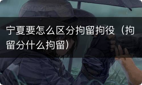 宁夏要怎么区分拘留拘役（拘留分什么拘留）